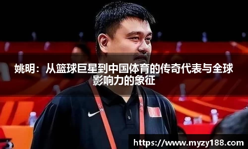 姚明：从篮球巨星到中国体育的传奇代表与全球影响力的象征