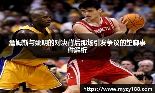 詹姆斯与姚明的对决背后那场引发争议的垫脚事件解析