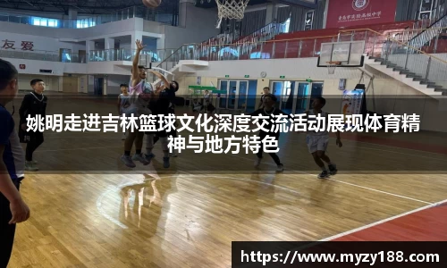 姚明走进吉林篮球文化深度交流活动展现体育精神与地方特色