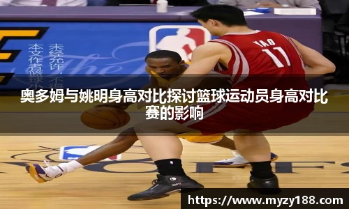 奥多姆与姚明身高对比探讨篮球运动员身高对比赛的影响