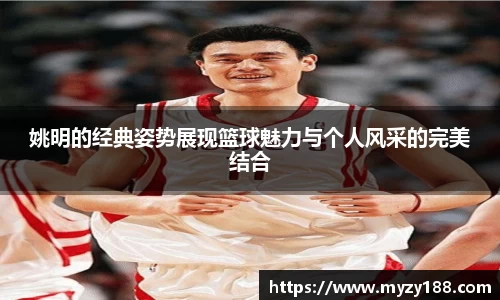 姚明的经典姿势展现篮球魅力与个人风采的完美结合