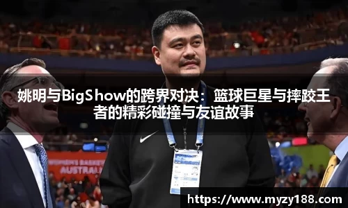 姚明与BigShow的跨界对决：篮球巨星与摔跤王者的精彩碰撞与友谊故事