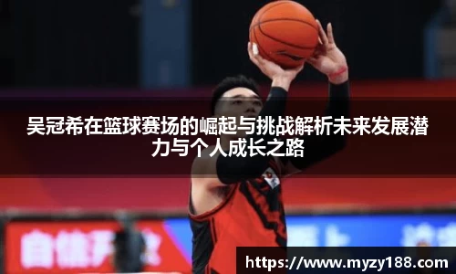 吴冠希在篮球赛场的崛起与挑战解析未来发展潜力与个人成长之路