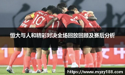 恒大与人和精彩对决全场回放回顾及赛后分析